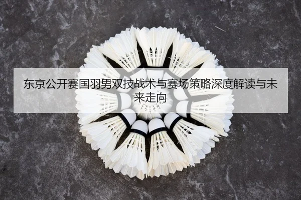 dong-jing-gong-kai-sai-guo-yu-nan-shuang-ji-zhan-shu-yu-sai-chang-ce-lve-shen-du-jie-du-yu-wei-lai-zou-xiang-2-513.jpg