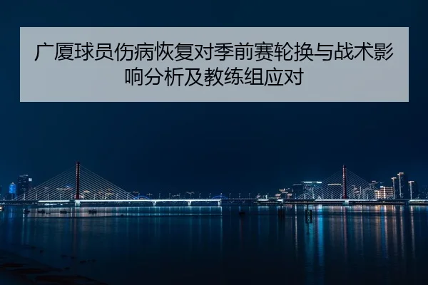 广厦球员伤病恢复对季前赛轮换与战术影响分析及教练组应对