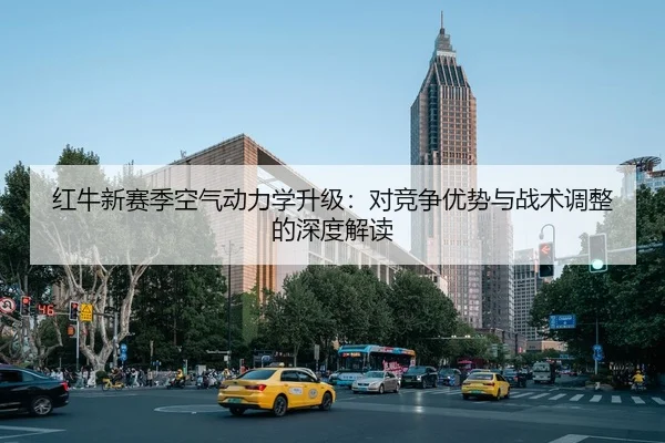 红牛新赛季空气动力学升级：对竞争优势与战术调整的深度解读