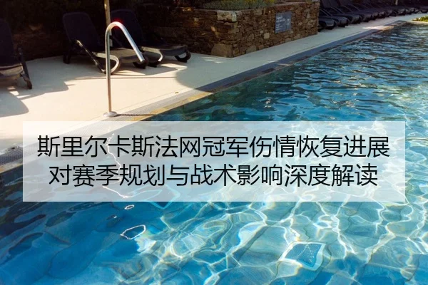 斯里尔卡斯法网冠军伤情恢复进展对赛季规划与战术影响深度解读