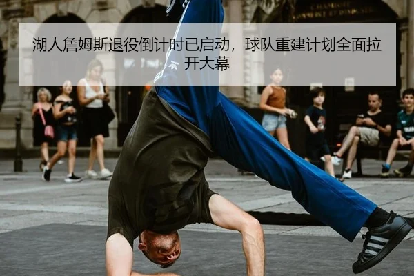 湖人詹姆斯退役倒计时已启动，球队重建计划全面拉开大幕