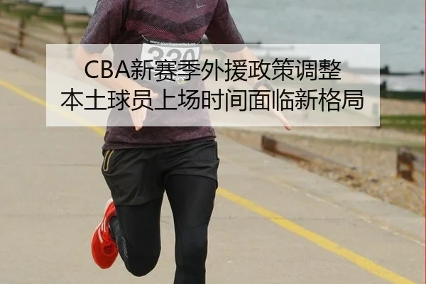 CBA新赛季外援政策调整 本土球员上场时间面临新格局
