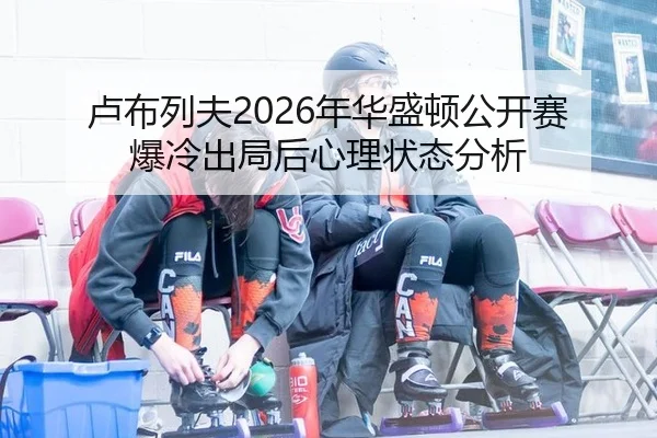 卢布列夫2026年华盛顿公开赛爆冷出局后心理状态分析